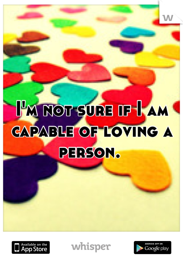 I'm not sure if I am capable of loving a person. 