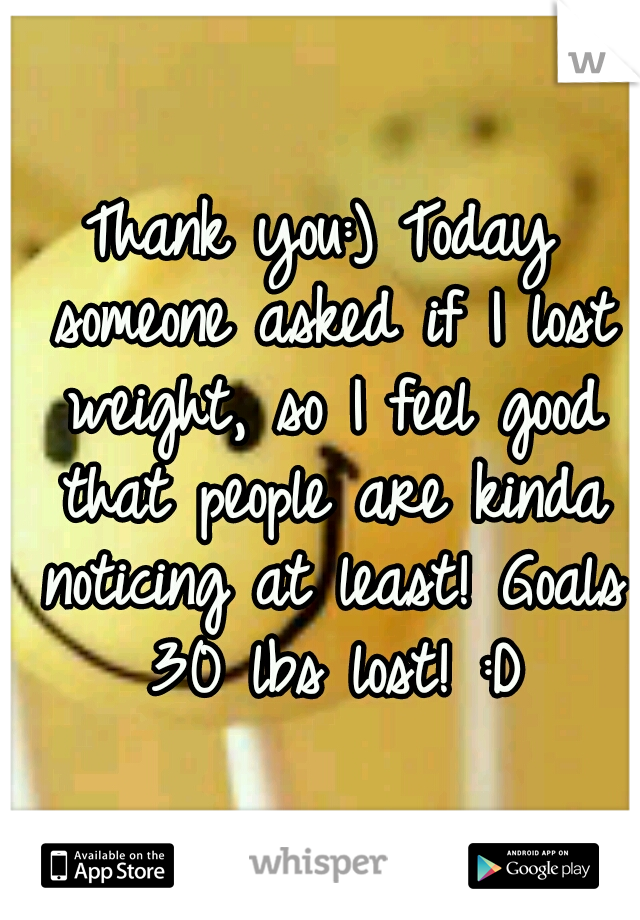Thank you:) Today someone asked if I lost weight, so I feel good that people are kinda noticing at least! Goals 30 lbs lost! :D