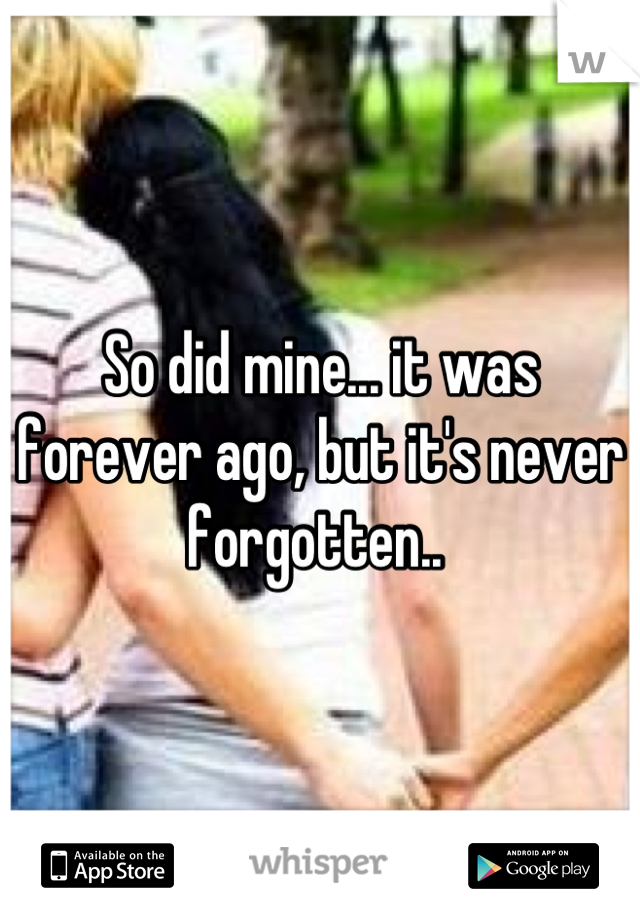 So did mine... it was forever ago, but it's never forgotten.. 