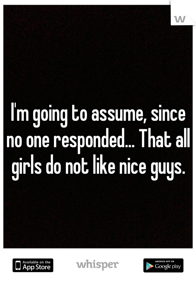 I'm going to assume, since no one responded... That all girls do not like nice guys.