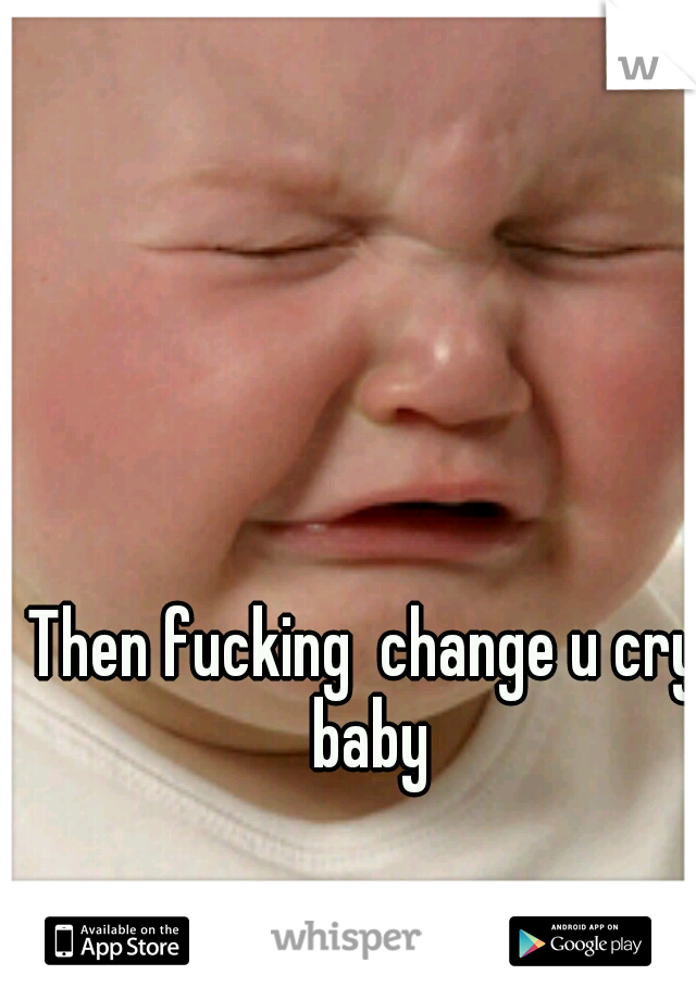 Then fucking  change u cry baby