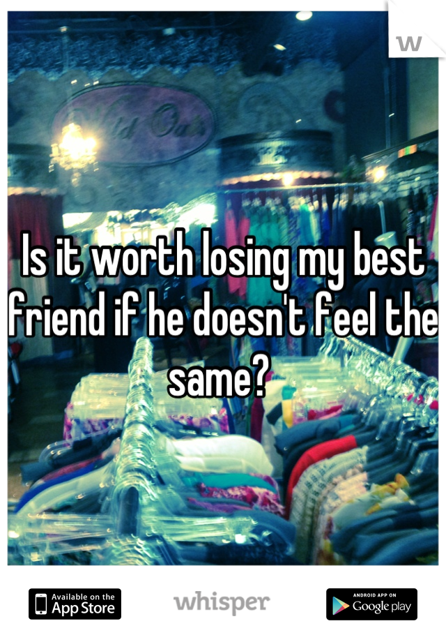 Is it worth losing my best friend if he doesn't feel the same? 