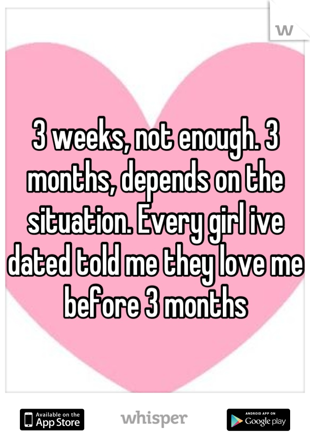 3 weeks, not enough. 3 months, depends on the situation. Every girl ive dated told me they love me before 3 months