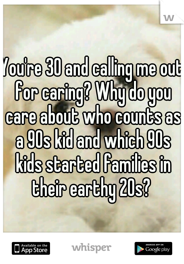 You're 30 and calling me out for caring? Why do you care about who counts as a 90s kid and which 90s kids started families in their earthy 20s? 