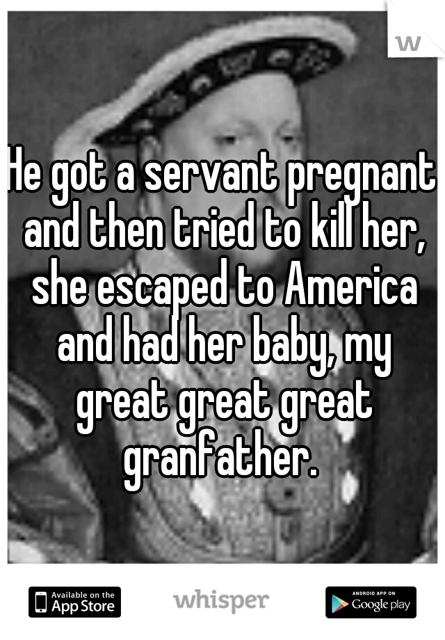 He got a servant pregnant and then tried to kill her, she escaped to America and had her baby, my great great great granfather. 