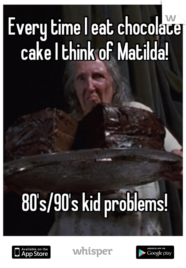 Every time I eat chocolate cake I think of Matilda!





80's/90's kid problems!