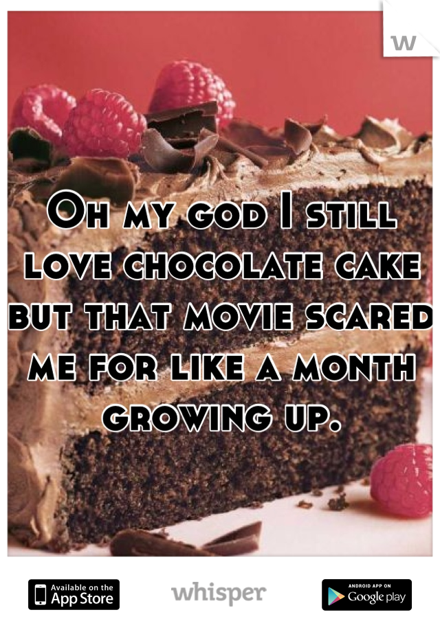 Oh my god I still love chocolate cake but that movie scared me for like a month growing up.