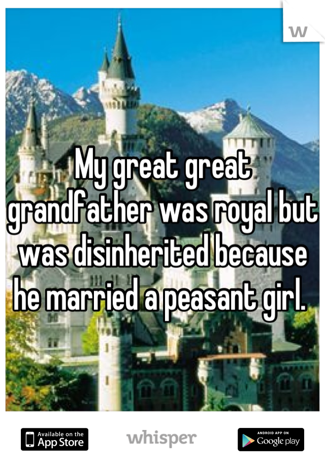 My great great grandfather was royal but was disinherited because he married a peasant girl. 