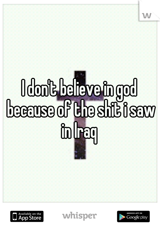 I don't believe in god because of the shit i saw in Iraq 