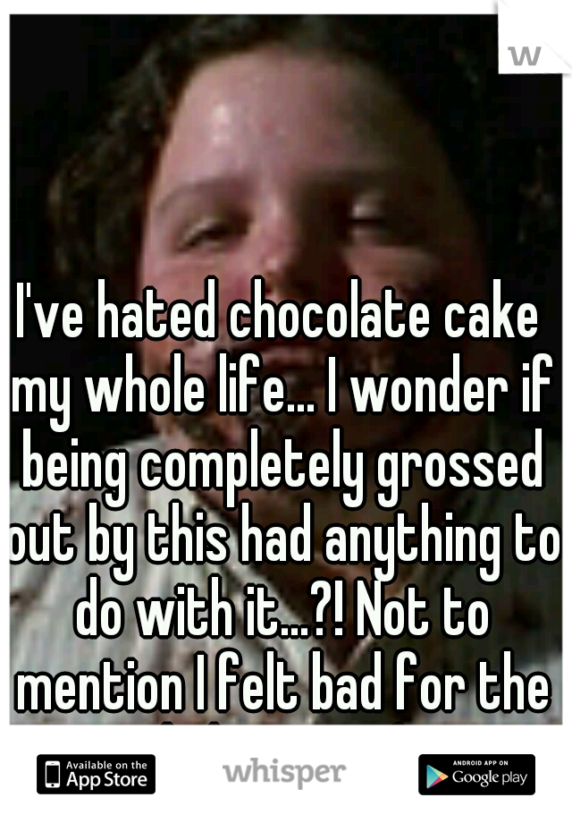 I've hated chocolate cake my whole life... I wonder if being completely grossed out by this had anything to do with it...?! Not to mention I felt bad for the kid too.... :-(