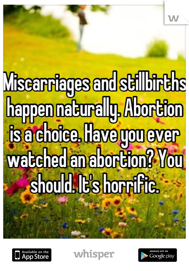 Miscarriages and stillbirths happen naturally. Abortion is a choice. Have you ever watched an abortion? You should. It's horrific.