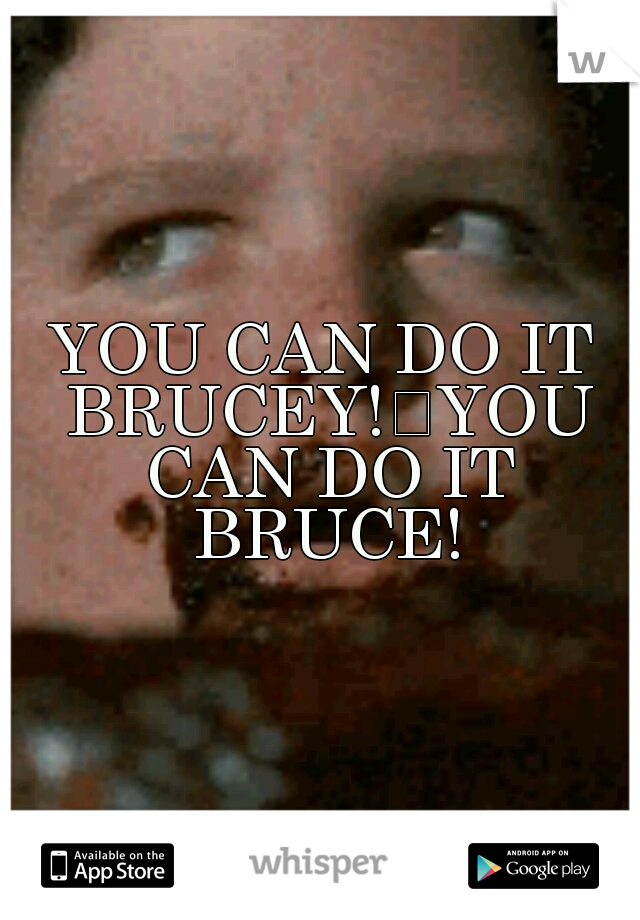 YOU CAN DO IT BRUCEY!
YOU CAN DO IT BRUCE!