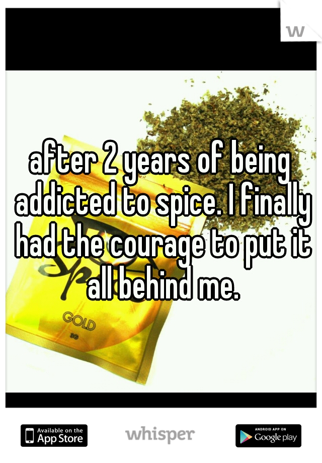 after 2 years of being addicted to spice. I finally had the courage to put it all behind me.