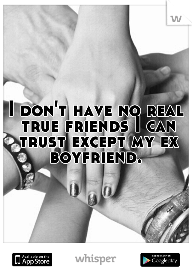I don't have no real true friends I can trust except my ex boyfriend. 