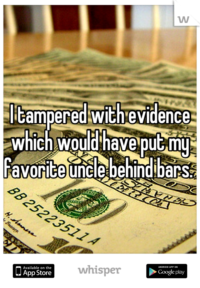 I tampered with evidence which would have put my favorite uncle behind bars. 