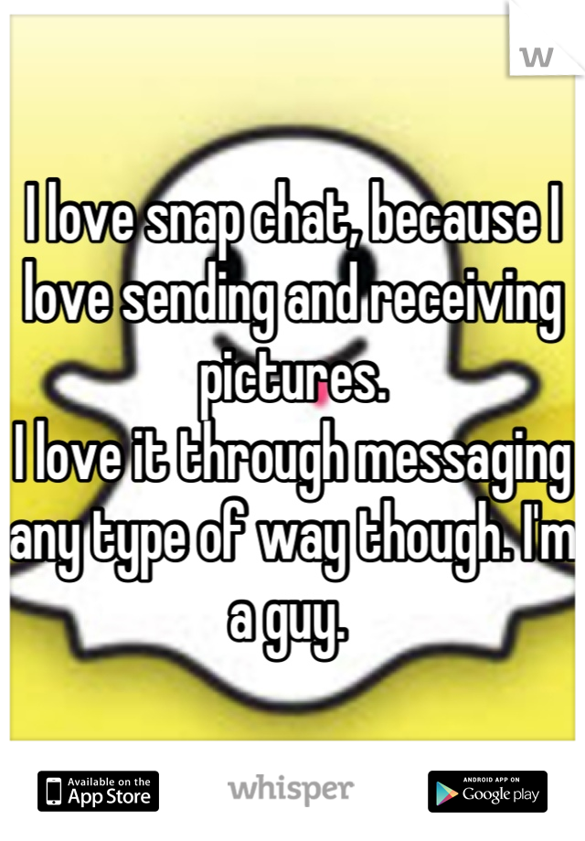 I love snap chat, because I love sending and receiving pictures. 
I love it through messaging any type of way though. I'm a guy. 