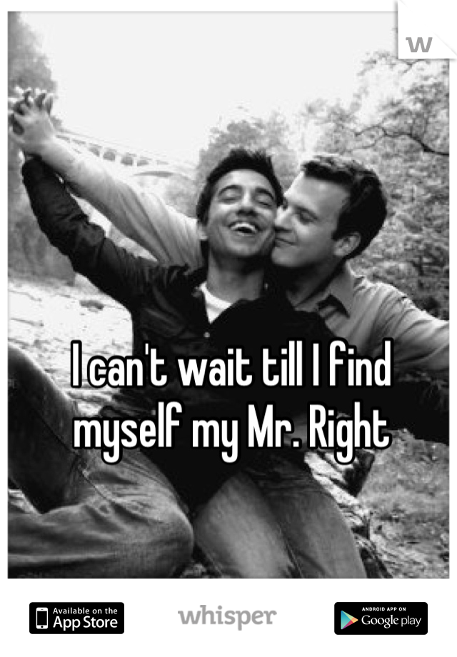 I can't wait till I find 
myself my Mr. Right