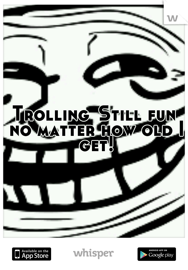 Trolling
Still fun no matter how old I get!