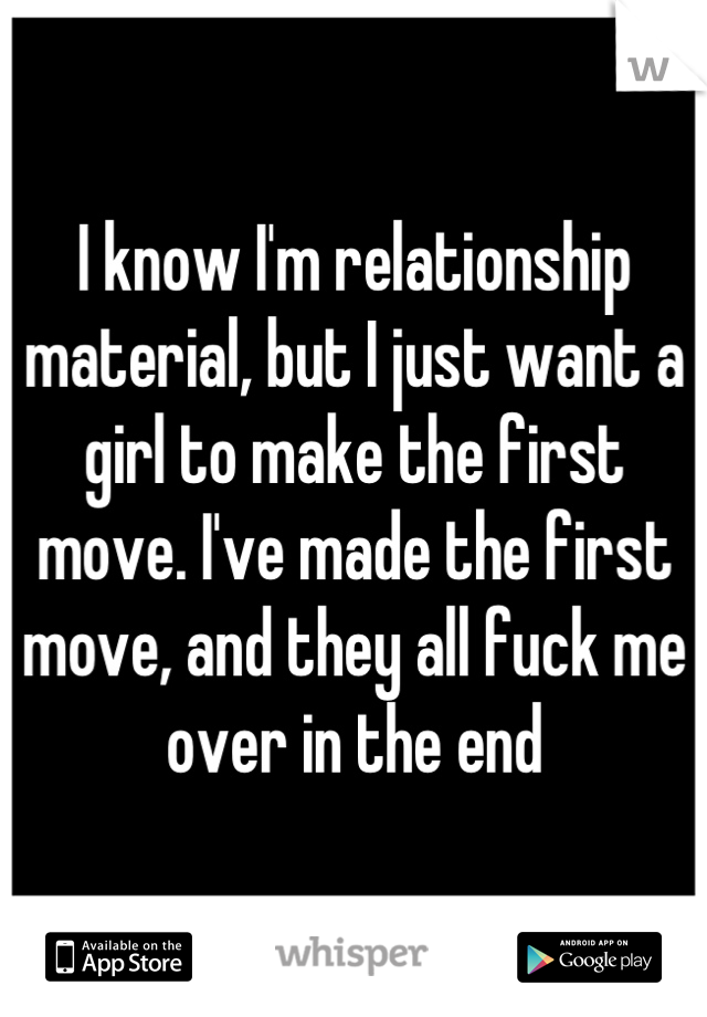 I know I'm relationship material, but I just want a girl to make the first move. I've made the first move, and they all fuck me over in the end