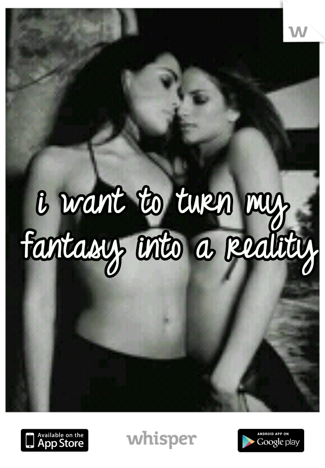 i want to turn my fantasy into a reality
