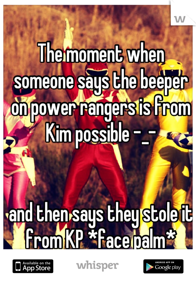 The moment when someone says the beeper on power rangers is from Kim possible -_- 


and then says they stole it from KP *face palm*