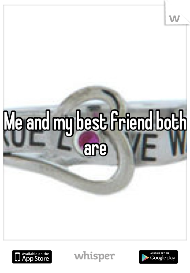 Me and my best friend both are