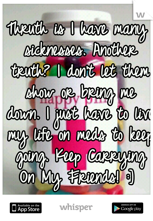 Thruth is I have many sicknesses. Another truth? I don't let them show or bring me down. I just have to live my life on meds to keep going. Keep Carrying On My Friends! :] 