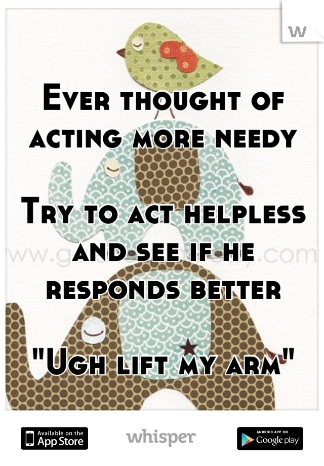 Ever thought of acting more needy

Try to act helpless and see if he responds better 

"Ugh lift my arm"
