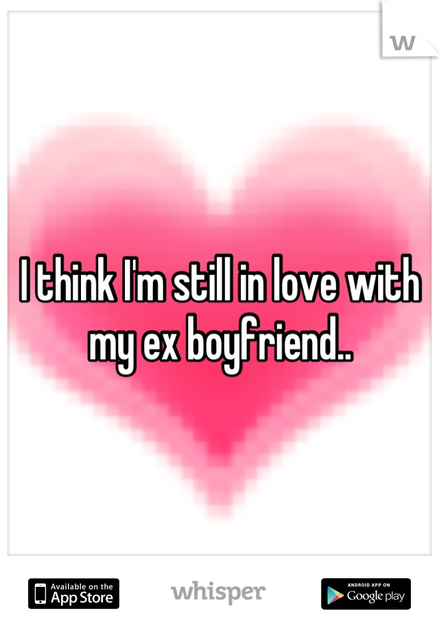I think I'm still in love with my ex boyfriend..