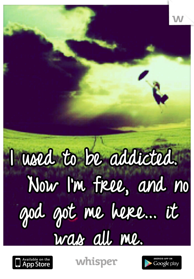 I used to be addicted. 

Now I'm free, and no god got me here... it was all me.