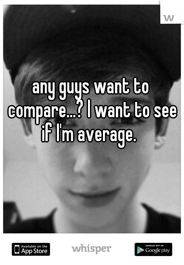 any guys want to compare...? I want to see if I'm average.  