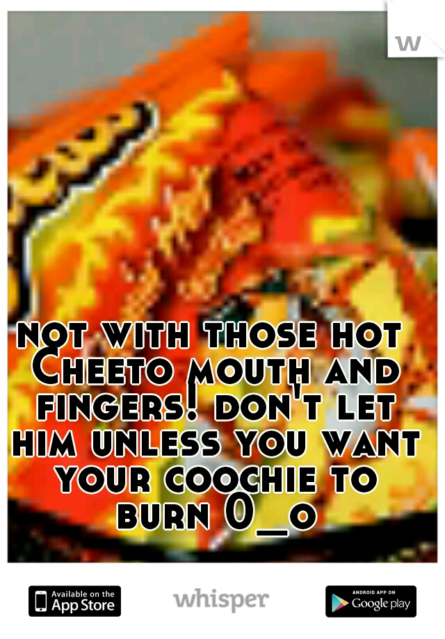 not with those hot Cheeto mouth and fingers! don't let him unless you want your coochie to burn 0_o