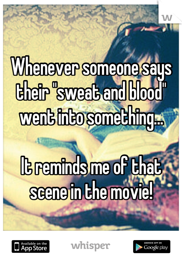 Whenever someone says their "sweat and blood" went into something...

It reminds me of that scene in the movie!