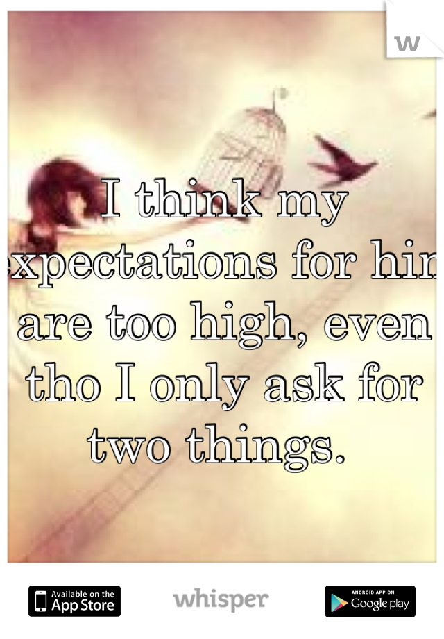 I think my expectations for him are too high, even tho I only ask for two things. 