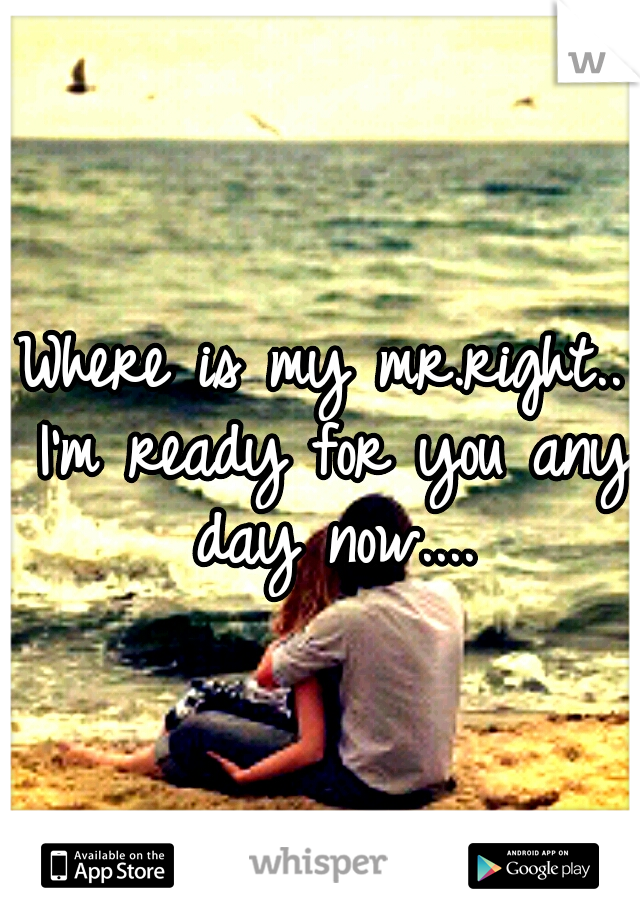 Where is my mr.right.. I'm ready for you any day now....