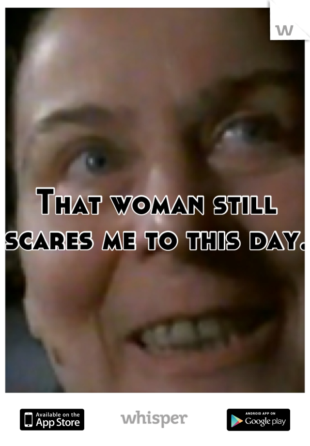 That woman still scares me to this day.