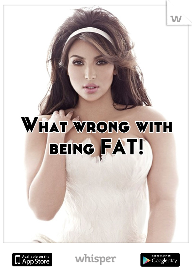 What wrong with being FAT!