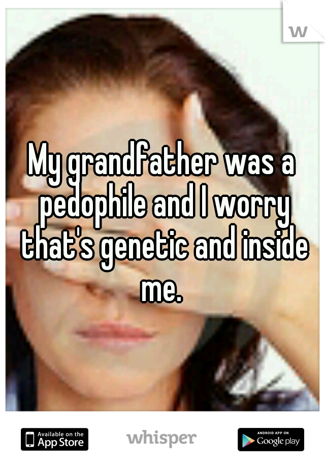 My grandfather was a pedophile and I worry that's genetic and inside me. 
