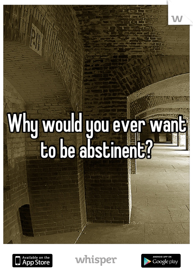 Why would you ever want to be abstinent?