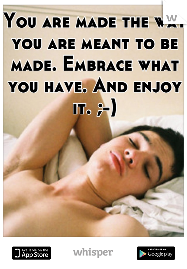 You are made the way you are meant to be made. Embrace what you have. And enjoy it. ;-)