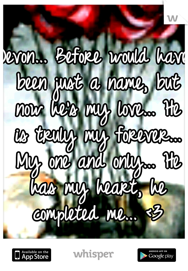 Devon... Before would have been just a name, but now he's my love... He is truly my forever... My one and only... He has my heart, he completed me... <3