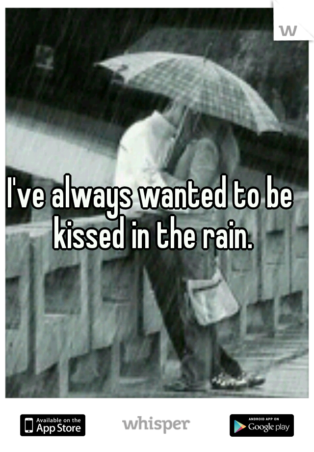 I've always wanted to be kissed in the rain.