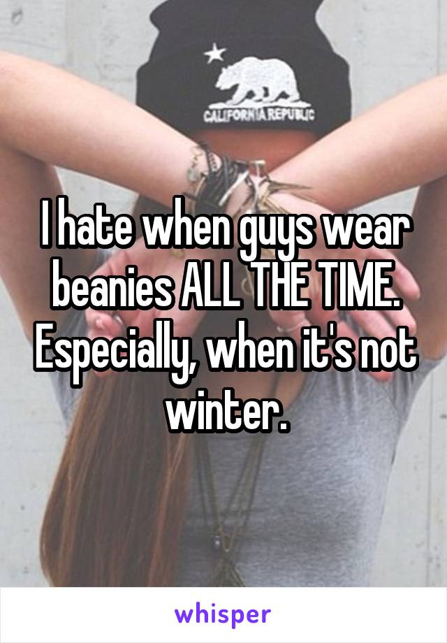 I hate when guys wear beanies ALL THE TIME. Especially, when it's not winter.