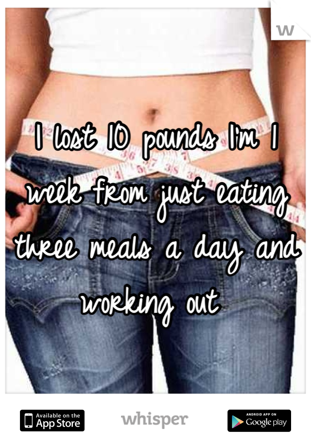 I lost 10 pounds I'm 1 week from just eating three meals a day and working out 
