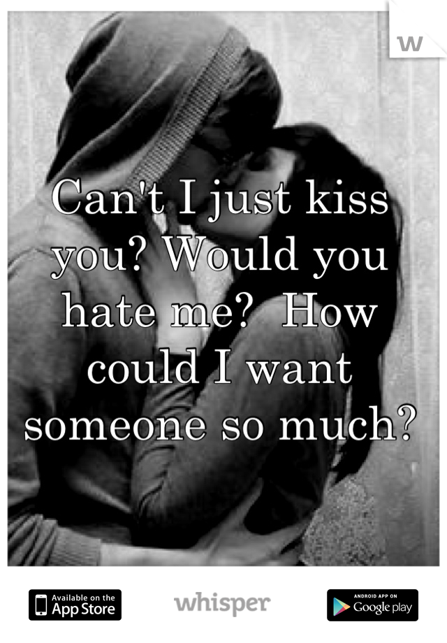Can't I just kiss you? Would you hate me?  How could I want someone so much?