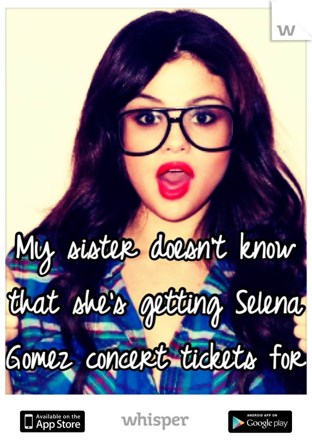 My sister doesn't know that she's getting Selena Gomez concert tickets for birthday.