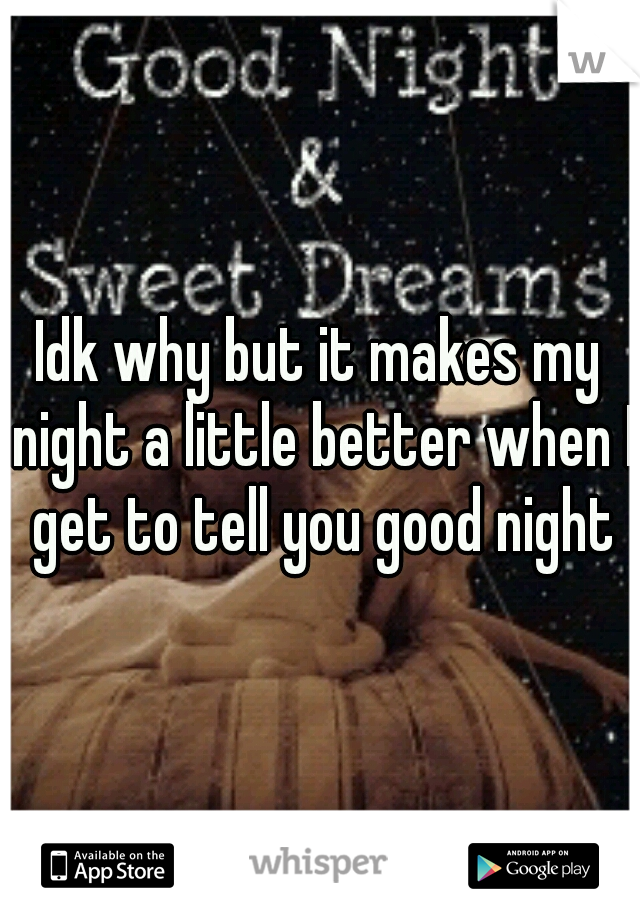 Idk why but it makes my night a little better when I get to tell you good night