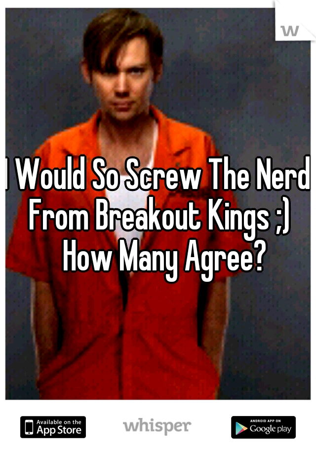 I Would So Screw The Nerd From Breakout Kings ;) 
How Many Agree? 