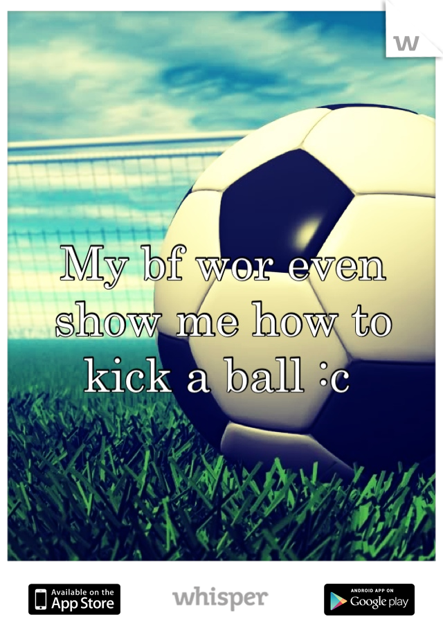 My bf wor even show me how to kick a ball :c 