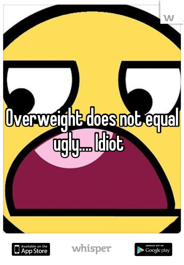Overweight does not equal ugly.... Idiot  